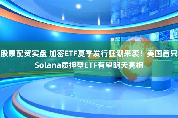 股票配资实盘 加密ETF夏季发行狂潮来袭！美国首只Solana质押型ETF有望明天亮相