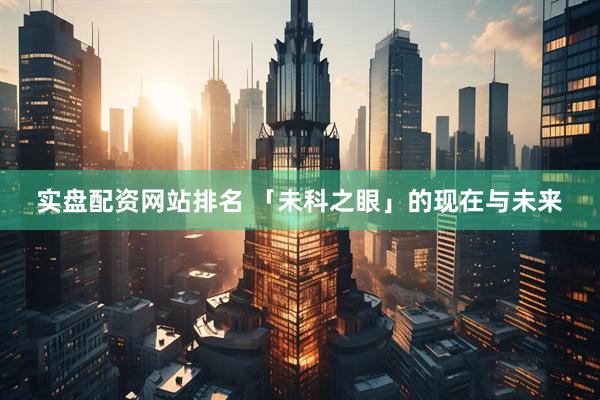 实盘配资网站排名 「未科之眼」的现在与未来