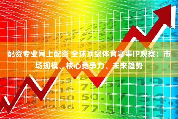 配资专业网上配资 全球顶级体育赛事IP观察：市场规模、核心竞争力、未来趋势
