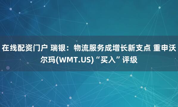 在线配资门户 瑞银：物流服务成增长新支点 重申沃尔玛(WMT.US)“买入”评级