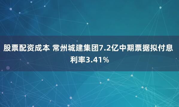 股票配资成本 常州城建集团7.2亿中期票据拟付息 利率3.41%