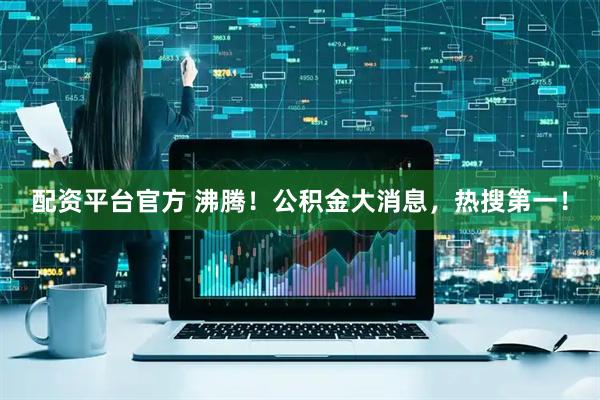 配资平台官方 沸腾！公积金大消息，热搜第一！