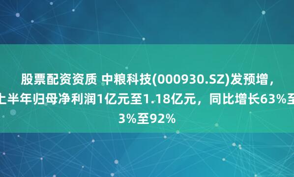 股票配资资质 中粮科技(000930.SZ)发预增，预计上半年归母净利润1亿元至1.18亿元，同比增长63%至92%