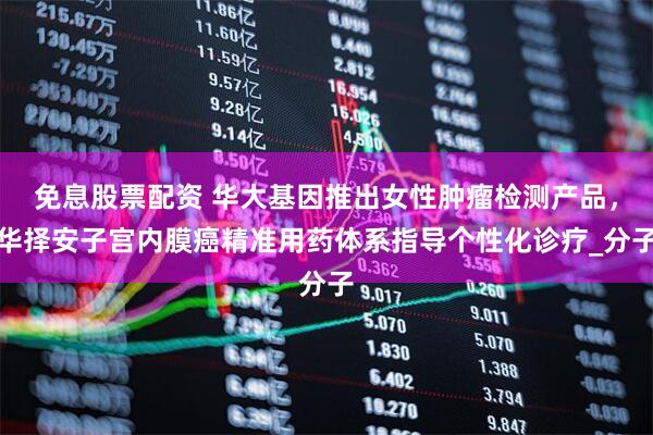 免息股票配资 华大基因推出女性肿瘤检测产品，华择安子宫内膜癌精准用药体系指导个性化诊疗_分子