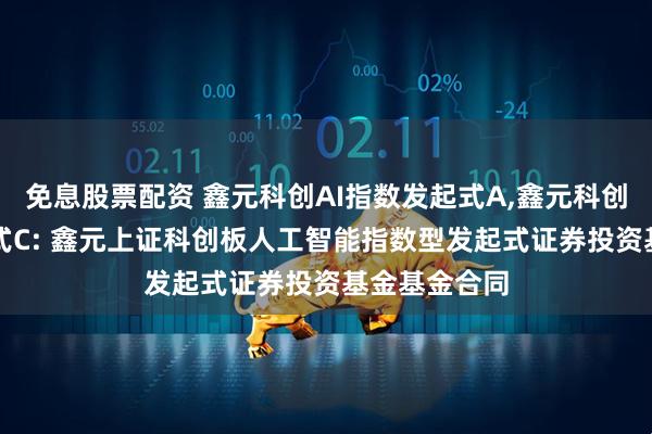 免息股票配资 鑫元科创AI指数发起式A,鑫元科创AI指数发起式C: 鑫元上证科创板人工智能指数型发起式证券投资基金基金合同