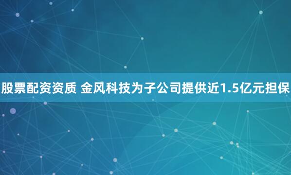 股票配资资质 金风科技为子公司提供近1.5亿元担保