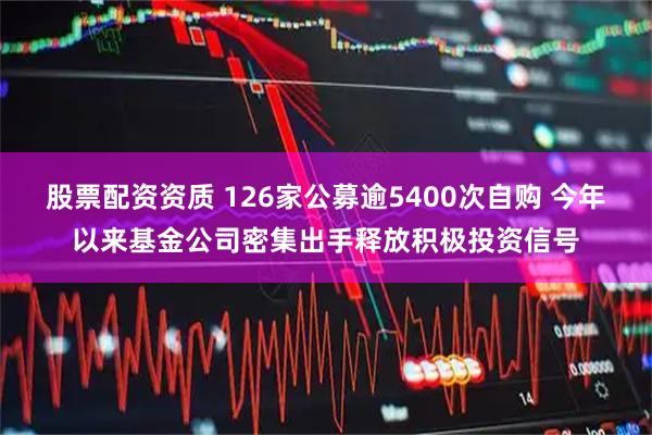 股票配资资质 126家公募逾5400次自购 今年以来基金公司密集出手释放积极投资信号
