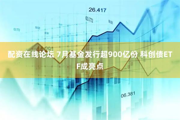 配资在线论坛 7月基金发行超900亿份 科创债ETF成亮点