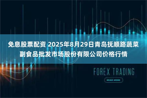 免息股票配资 2025年8月29日青岛抚顺路蔬菜副食品批发市场股份有限公司价格行情