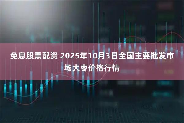 免息股票配资 2025年10月3日全国主要批发市场大枣价格行情