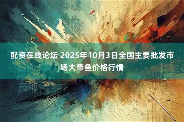 配资在线论坛 2025年10月3日全国主要批发市场大带鱼价格行情