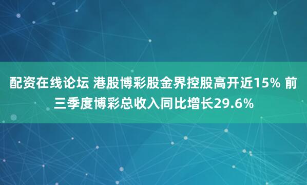 配资在线论坛 港股博彩股金界控股高开近15% 前三季度博彩总收入同比增长29.6%