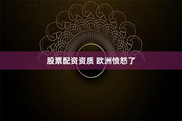 股票配资资质 欧洲愤怒了