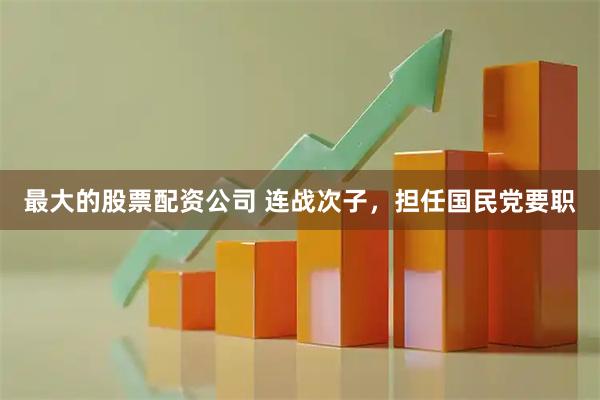 最大的股票配资公司 连战次子，担任国民党要职