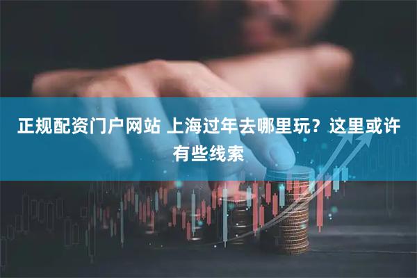 正规配资门户网站 上海过年去哪里玩？这里或许有些线索