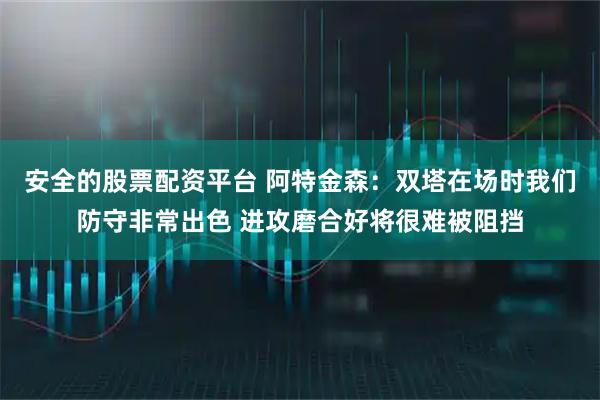 安全的股票配资平台 阿特金森：双塔在场时我们防守非常出色 进攻磨合好将很难被阻挡
