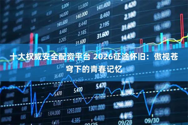 十大权威安全配资平台 2026征途怀旧：傲视苍穹下的青春记忆