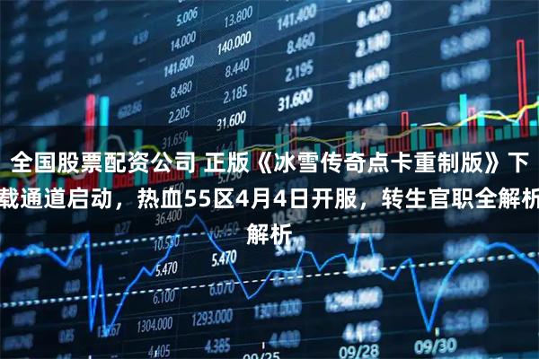 全国股票配资公司 正版《冰雪传奇点卡重制版》下载通道启动，热血55区4月4日开服，转生官职全解析