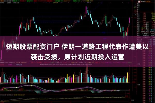 短期股票配资门户 伊朗一道路工程代表作遭美以袭击受损，原计划近期投入运营